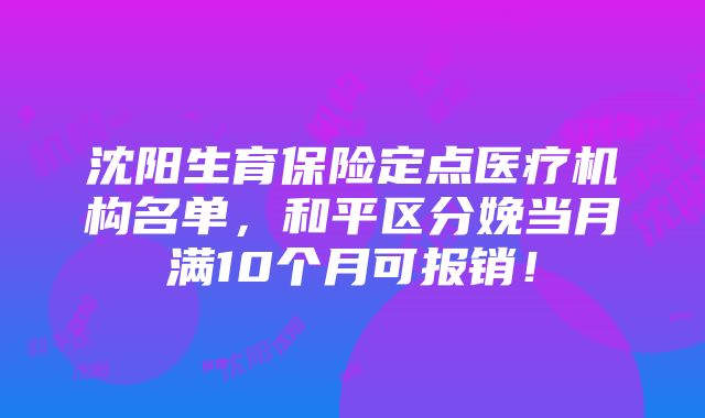 沈阳生育保险定点医疗机构名单，和平区分娩当月满10个月可报销！