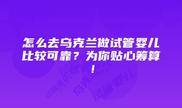 怎么去乌克兰做试管婴儿比较可靠？为你贴心筹算！