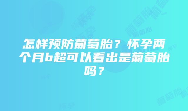 怎样预防葡萄胎？怀孕两个月b超可以看出是葡萄胎吗？