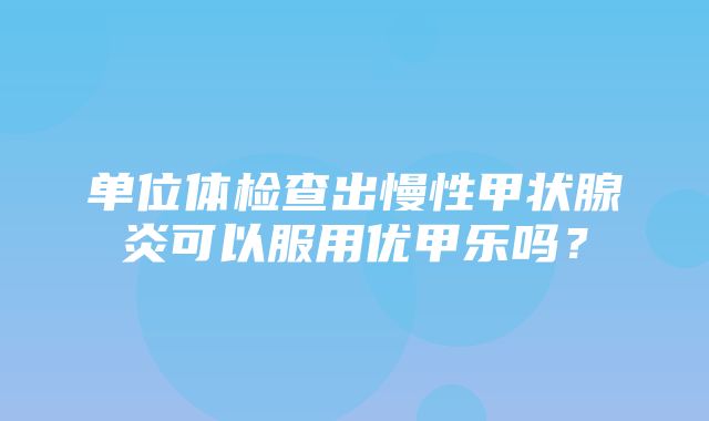 单位体检查出慢性甲状腺炎可以服用优甲乐吗？