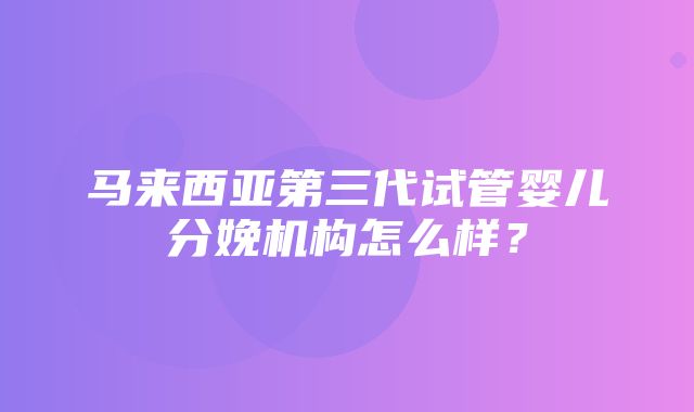 马来西亚第三代试管婴儿分娩机构怎么样？