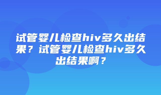 试管婴儿检查hiv多久出结果？试管婴儿检查hiv多久出结果啊？