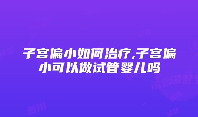 子宫偏小如何治疗,子宫偏小可以做试管婴儿吗