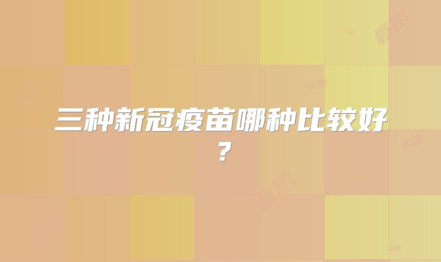 三种新冠疫苗哪种比较好？