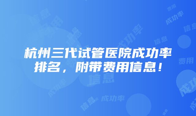 杭州三代试管医院成功率排名，附带费用信息！