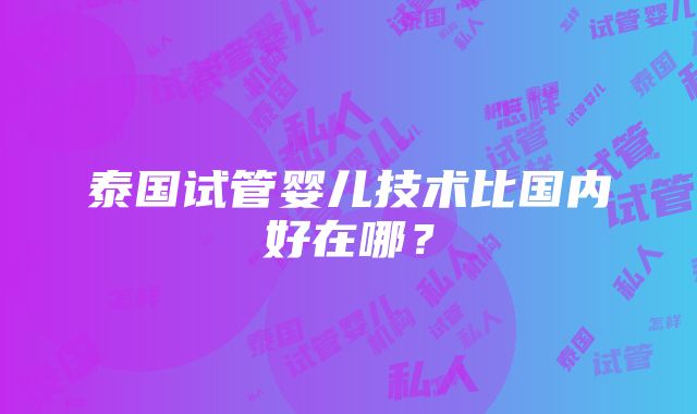 泰国试管婴儿技术比国内好在哪？