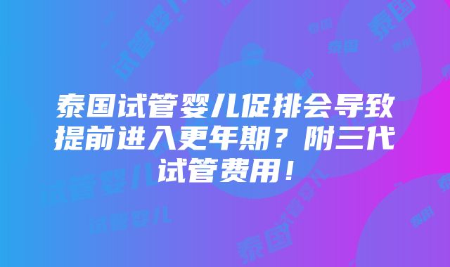 泰国试管婴儿促排会导致提前进入更年期？附三代试管费用！