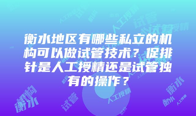 衡水地区有哪些私立的机构可以做试管技术？促排针是人工授精还是试管独有的操作？