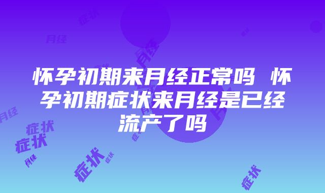 怀孕初期来月经正常吗 怀孕初期症状来月经是已经流产了吗