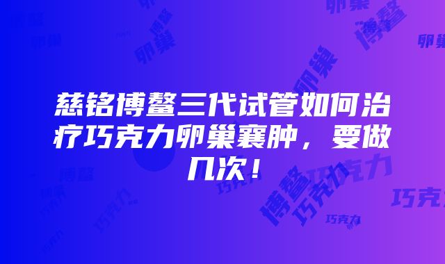 慈铭博鳌三代试管如何治疗巧克力卵巢襄肿，要做几次！