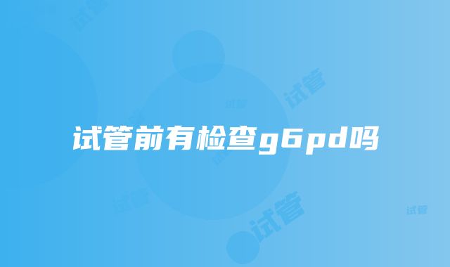 试管前有检查g6pd吗