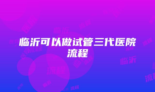 临沂可以做试管三代医院流程