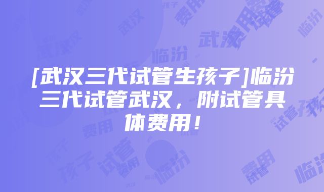 [武汉三代试管生孩子]临汾三代试管武汉，附试管具体费用！