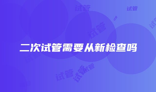 二次试管需要从新检查吗