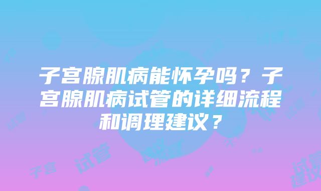 子宫腺肌病能怀孕吗？子宫腺肌病试管的详细流程和调理建议？