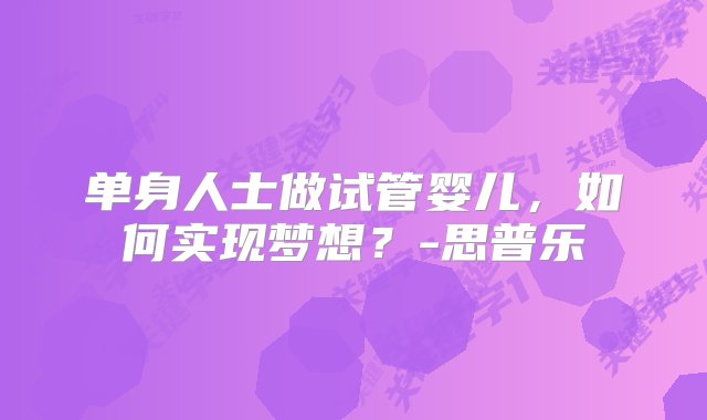 单身人士做试管婴儿，如何实现梦想？-思普乐