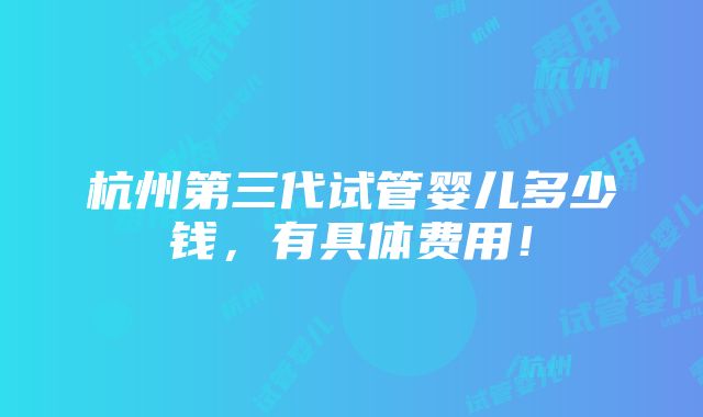 杭州第三代试管婴儿多少钱，有具体费用！