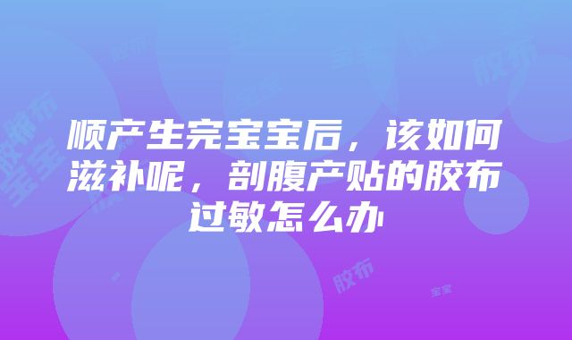 顺产生完宝宝后，该如何滋补呢，剖腹产贴的胶布过敏怎么办