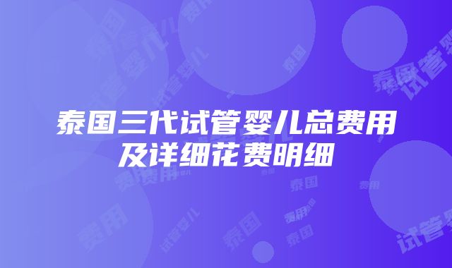 泰国三代试管婴儿总费用及详细花费明细