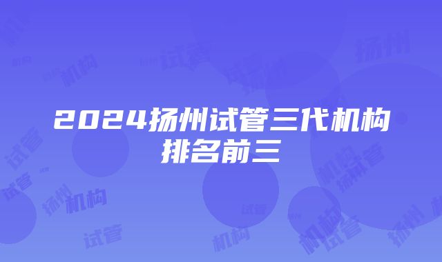 2024扬州试管三代机构排名前三