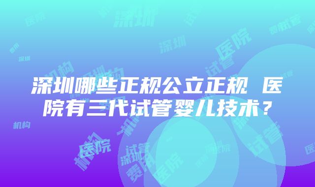 深圳哪些正规公立正规 医院有三代试管婴儿技术？