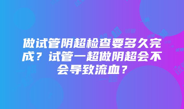 做试管阴超检查要多久完成？试管一超做阴超会不会导致流血？