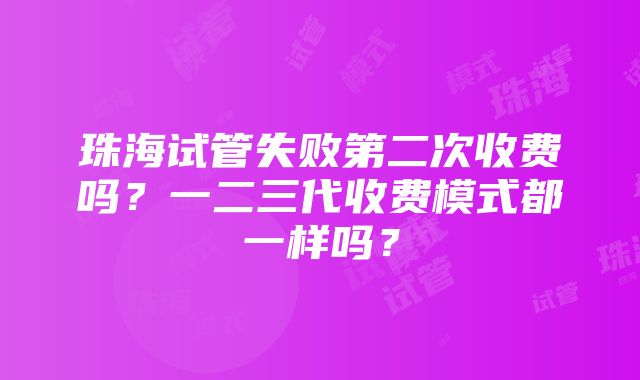 珠海试管失败第二次收费吗？一二三代收费模式都一样吗？