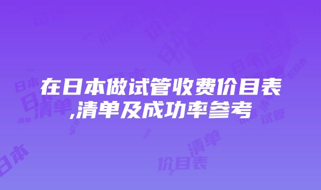 在日本做试管收费价目表,清单及成功率参考