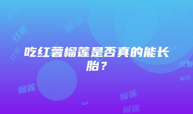 吃红薯榴莲是否真的能长胎？