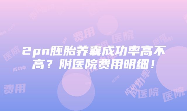 2pn胚胎养囊成功率高不高？附医院费用明细！