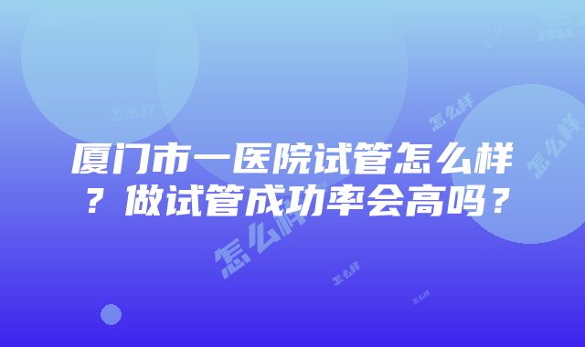 厦门市一医院试管怎么样？做试管成功率会高吗？