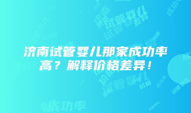 济南试管婴儿那家成功率高？解释价格差异！