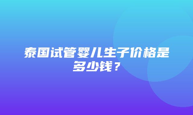 泰国试管婴儿生子价格是多少钱？