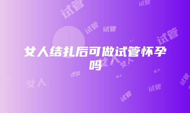 女人结扎后可做试管怀孕吗