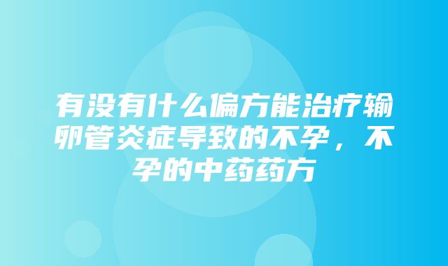 有没有什么偏方能治疗输卵管炎症导致的不孕，不孕的中药药方