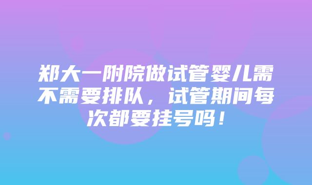 郑大一附院做试管婴儿需不需要排队，试管期间每次都要挂号吗！