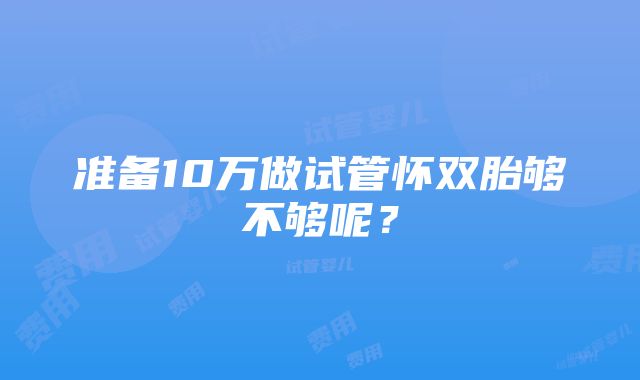 准备10万做试管怀双胎够不够呢？