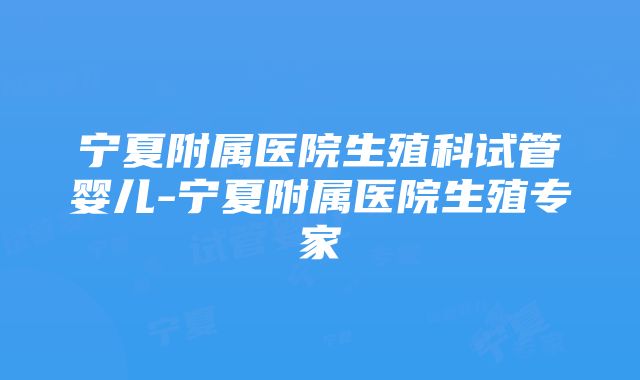 宁夏附属医院生殖科试管婴儿-宁夏附属医院生殖专家