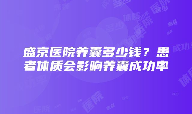 盛京医院养囊多少钱？患者体质会影响养囊成功率