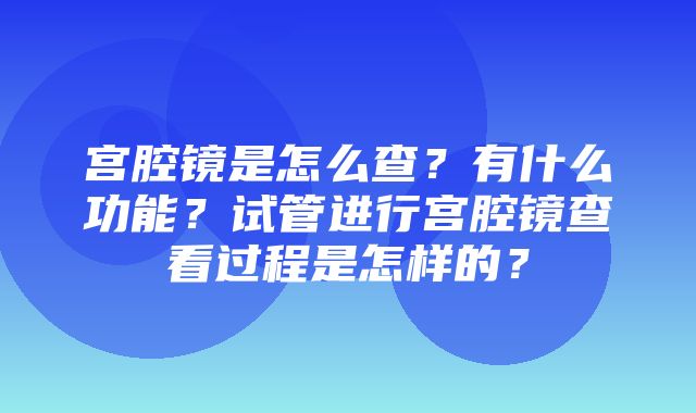 宫腔镜是怎么查？有什么功能？试管进行宫腔镜查看过程是怎样的？