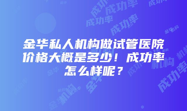 金华私人机构做试管医院价格大概是多少！成功率怎么样呢？