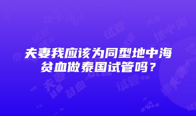 夫妻我应该为同型地中海贫血做泰国试管吗？