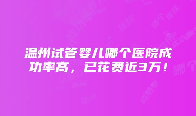 温州试管婴儿哪个医院成功率高，已花费近3万！