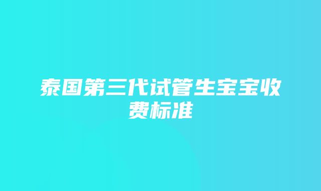 泰国第三代试管生宝宝收费标准