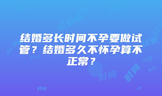 结婚多长时间不孕要做试管？结婚多久不怀孕算不正常？