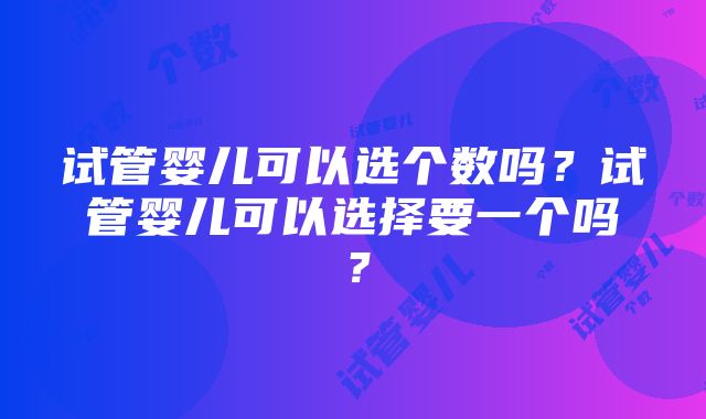 试管婴儿可以选个数吗？试管婴儿可以选择要一个吗？