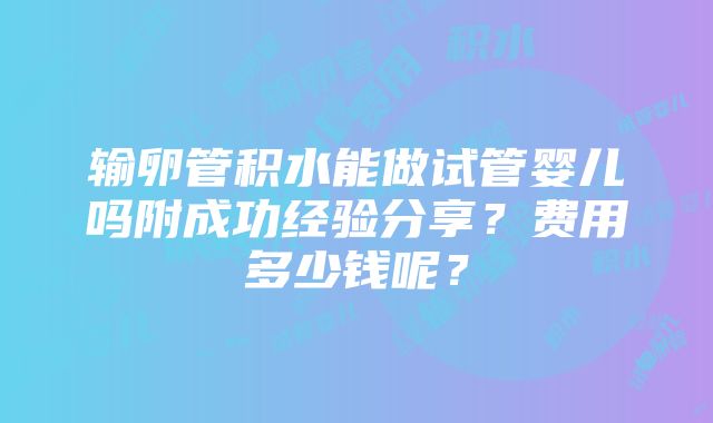 输卵管积水能做试管婴儿吗附成功经验分享？费用多少钱呢？