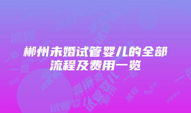 郴州未婚试管婴儿的全部流程及费用一览