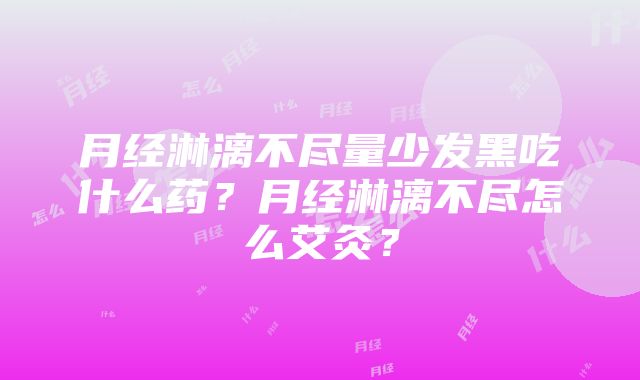 月经淋漓不尽量少发黑吃什么药？月经淋漓不尽怎么艾灸？