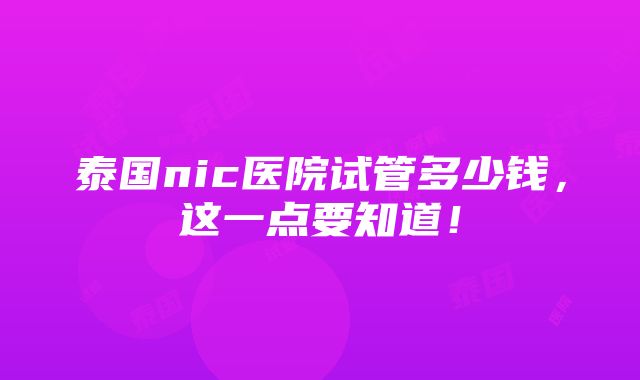 泰国nic医院试管多少钱，这一点要知道！